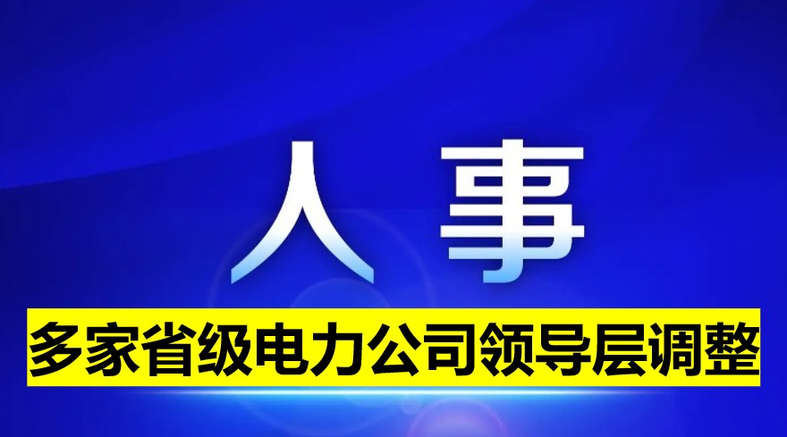 多家省級(jí)電力公司領(lǐng)導(dǎo)層調(diào)整！