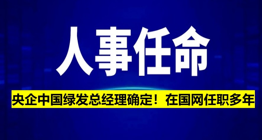 央企中國綠發(fā)總經(jīng)理確定！在國網(wǎng)任職多年