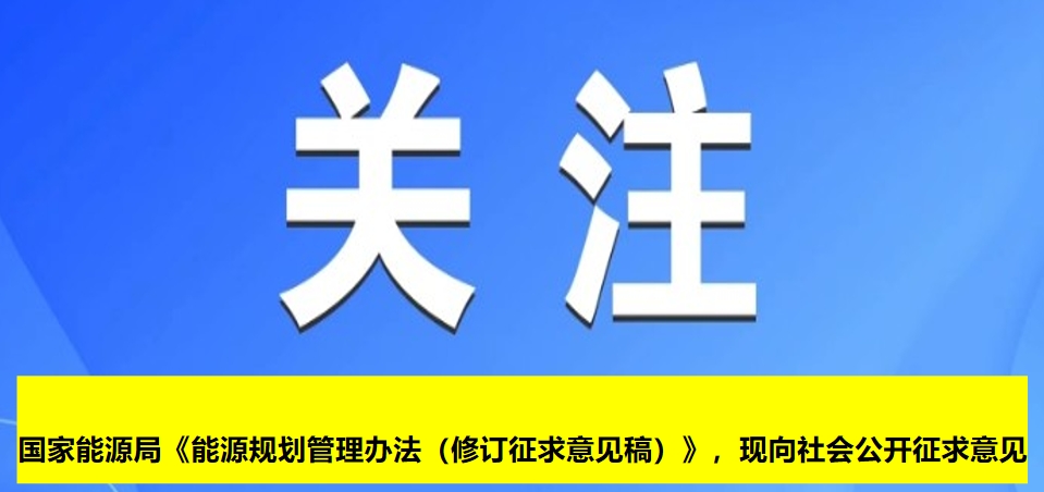 國(guó)家能源局《能源規(guī)劃管理辦法（修訂征求意見(jiàn)稿）》，現(xiàn)向社會(huì)公開(kāi)征求意見(jiàn)