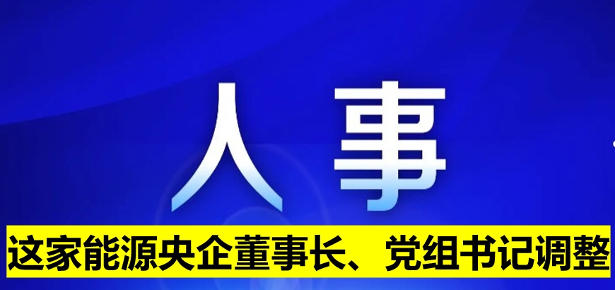 這家能源央企董事長、黨組書記調(diào)整