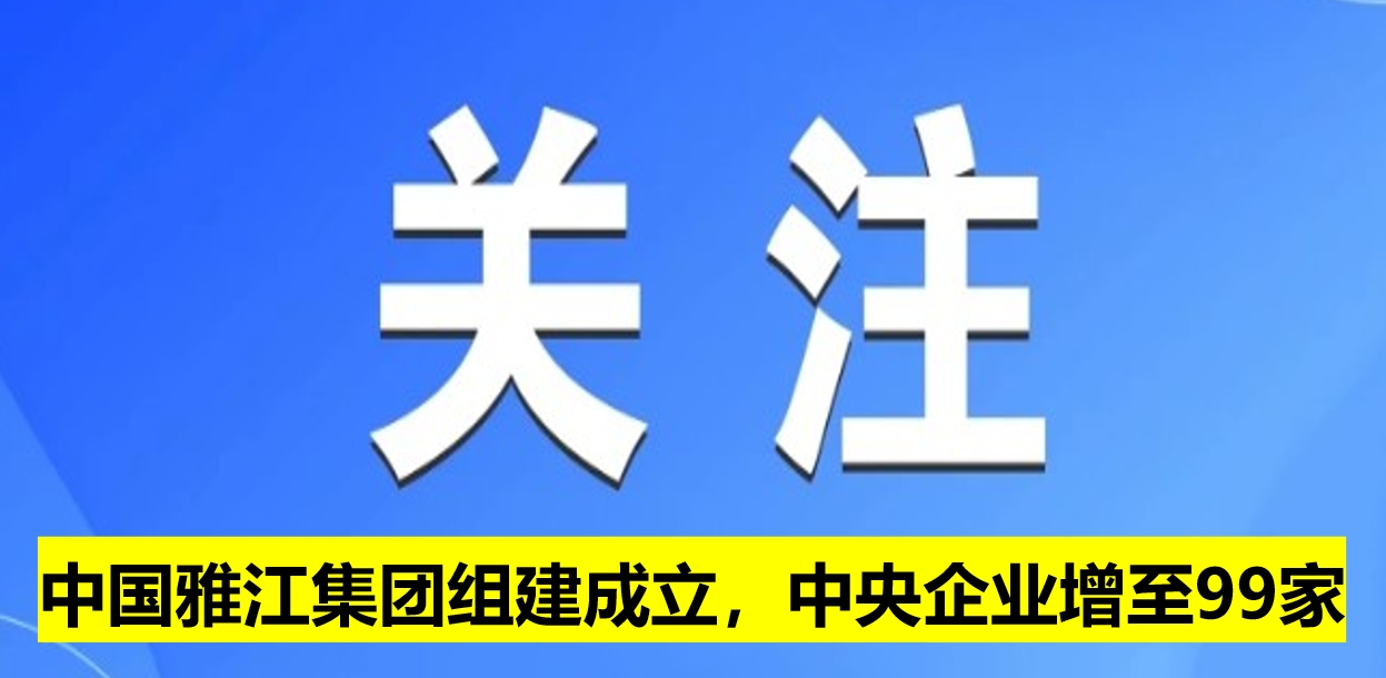 中國(guó)雅江集團(tuán)組建成立，中央企業(yè)增至99家