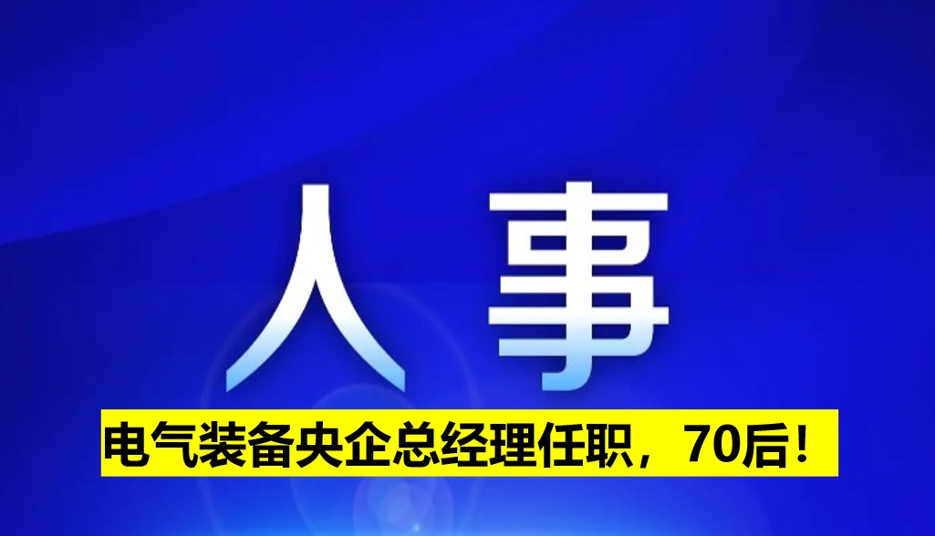 電氣裝備央企總經(jīng)理任職，70后！